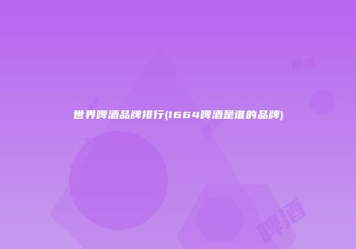 世界啤酒品牌排行(1664啤酒是谁的品牌)
