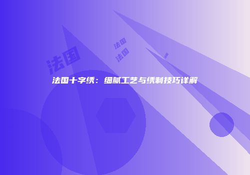 法国十字绣：细腻工艺与绣制技巧详解