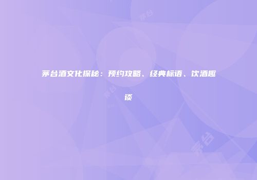 茅台酒文化探秘：预约攻略、经典标语、饮酒趣谈