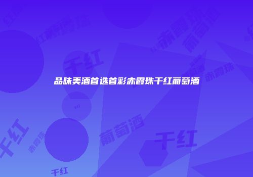 品味美酒首选首彩赤霞珠干红葡萄酒