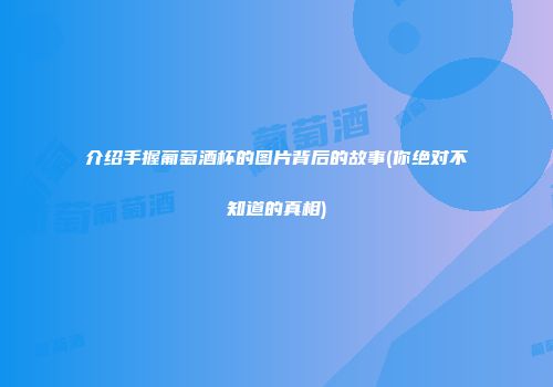 介绍手握葡萄酒杯的图片背后的故事(你绝对不知道的真相)