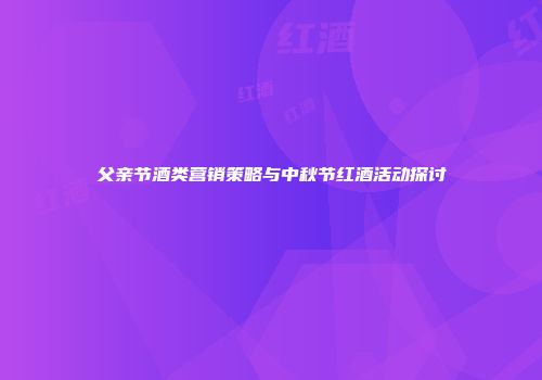父亲节酒类营销策略与中秋节红酒活动探讨