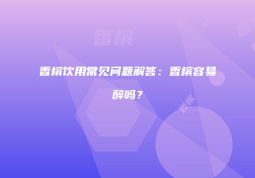 香槟饮用常见问题解答：香槟容易醉吗？