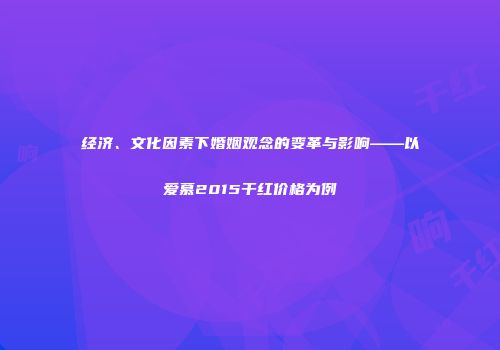 经济、文化因素下婚姻观念的变革与影响——以爱慕2015干红价格为例