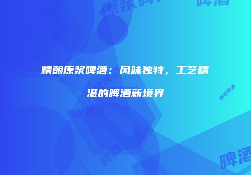 精酿原浆啤酒：风味独特，工艺精湛的啤酒新境界