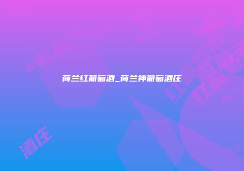荷兰红葡萄酒_荷兰神葡萄酒庄