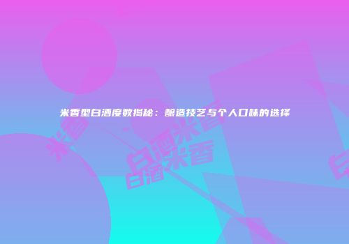 米香型白酒度数揭秘：酿造技艺与个人口味的选择