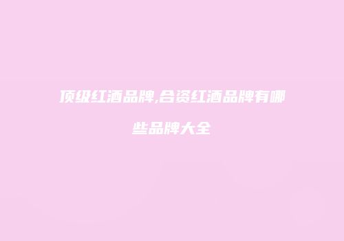 顶级红酒品牌,合资红酒品牌有哪些品牌大全