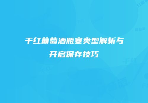 干红葡萄酒瓶塞类型解析与开启保存技巧
