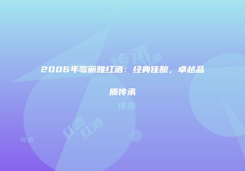 2006年歌丽雅红酒：经典佳酿，卓越品质传承