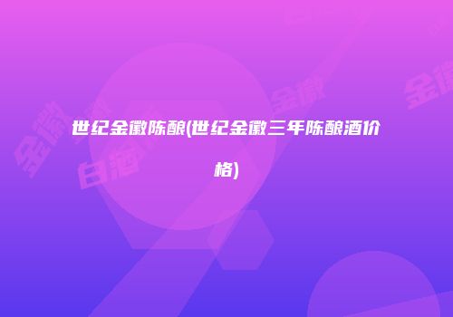 世纪金徽陈酿(世纪金徽三年陈酿酒价格)