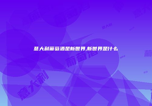 意大利葡萄酒是新世界,新世界是什么