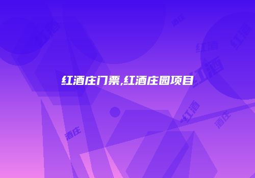 红酒庄门票,红酒庄园项目
