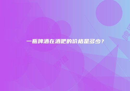 一瓶啤酒在酒吧的价格是多少？
