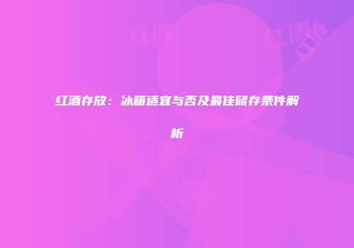 红酒存放：冰箱适宜与否及最佳储存条件解析