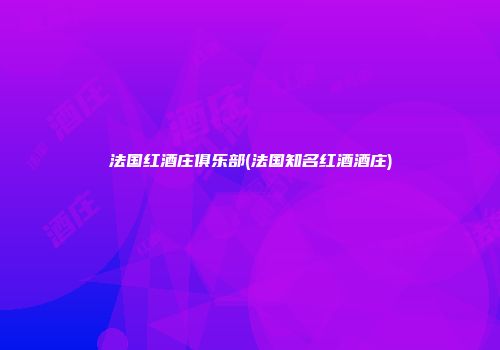 法国红酒庄俱乐部(法国知名红酒酒庄)