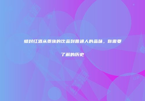 蜡封红酒从贵族的饮品到普通人的品味，你需要了解的历史