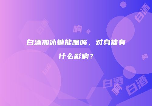 白酒加冰糖能喝吗，对身体有什么影响？