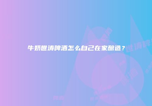 牛奶世涛啤酒怎么自己在家酿造？