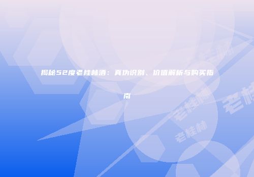 揭秘52度老桂林酒：真伪识别、价值解析与购买指南