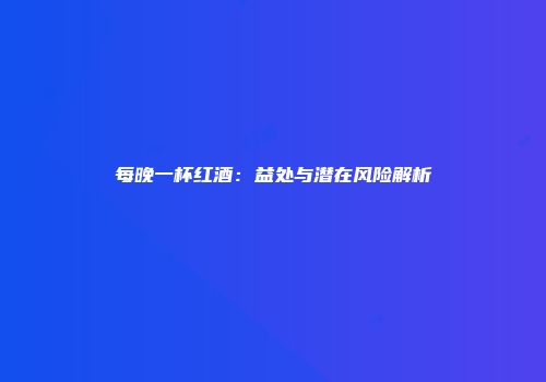 每晚一杯红酒：益处与潜在风险解析