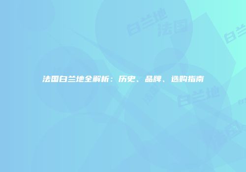 法国白兰地全解析：历史、品牌、选购指南