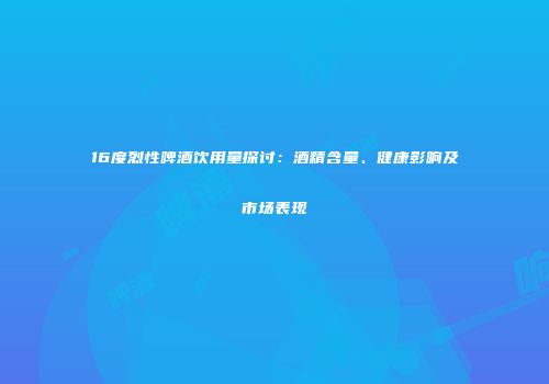 16度烈性啤酒饮用量探讨：酒精含量、健康影响及市场表现