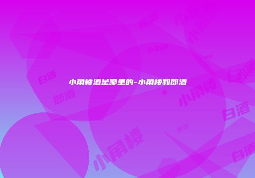 小角楼酒是哪里的-小角楼和郎酒