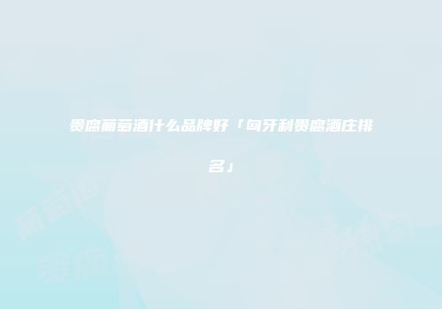 贵腐葡萄酒什么品牌好「匈牙利贵腐酒庄排名」