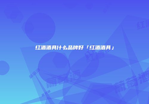 红酒酒具什么品牌好「红酒酒具」