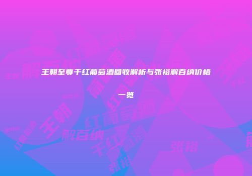 王朝至尊干红葡萄酒回收解析与张裕解百纳价格一览