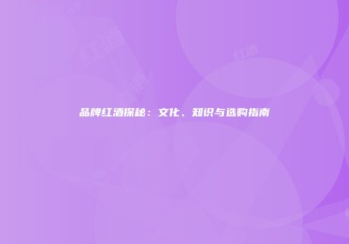 品牌红酒探秘：文化、知识与选购指南