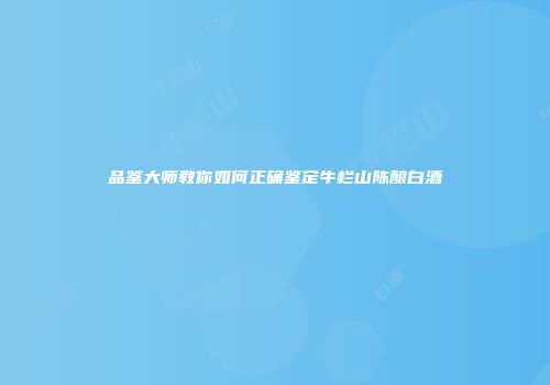 品鉴大师教你如何正确鉴定牛栏山陈酿白酒