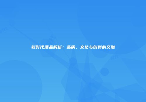 新时代酒品解析：品质、文化与创新的交融