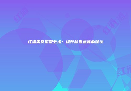 红酒美食搭配艺术：提升味觉盛宴的秘诀