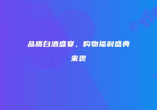 品质白酒盛宴，购物福利盛典来袭