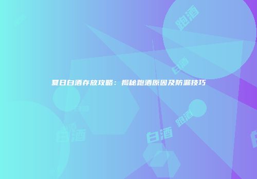夏日白酒存放攻略：揭秘跑酒原因及防漏技巧