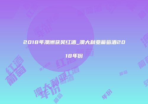 2018年澳洲获奖红酒_澳大利亚葡萄酒2018年份