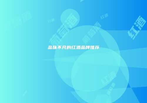 品味不凡的红酒品牌推荐