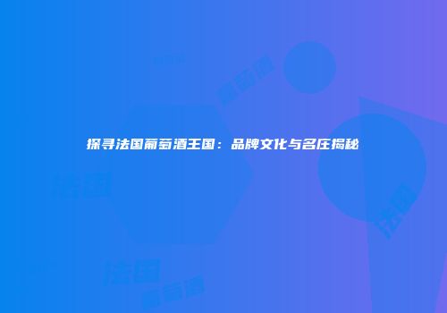 探寻法国葡萄酒王国：品牌文化与名庄揭秘