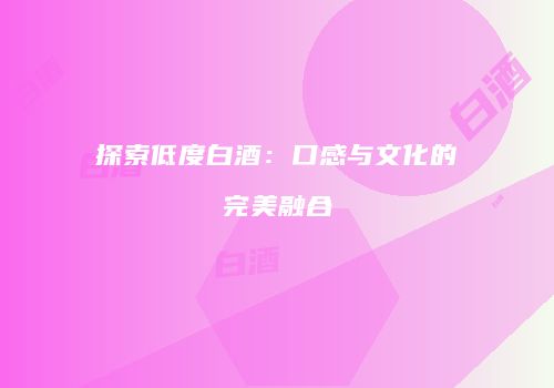 探索低度白酒：口感与文化的完美融合