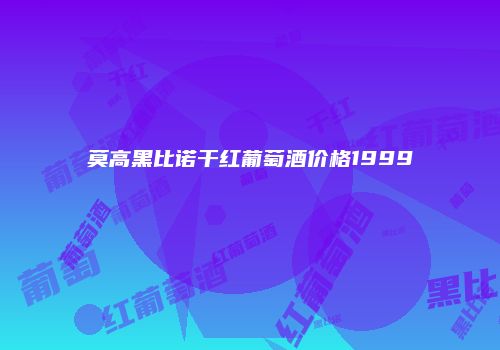 莫高黑比诺干红葡萄酒价格1999