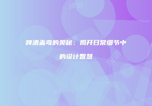 啤酒盖弯的奥秘：揭开日常细节中的设计智慧