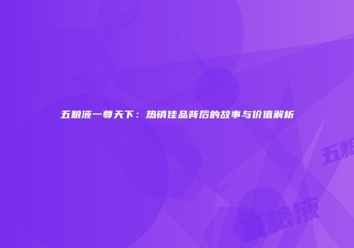 五粮液一尊天下：热销佳品背后的故事与价值解析
