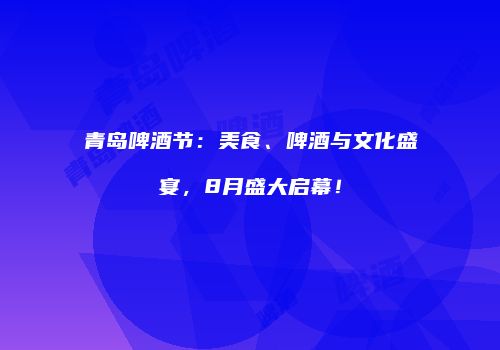 青岛啤酒节：美食、啤酒与文化盛宴，8月盛大启幕！