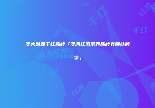 澳大利亚干红品牌「澳洲红酒系列品牌有哪些牌子」