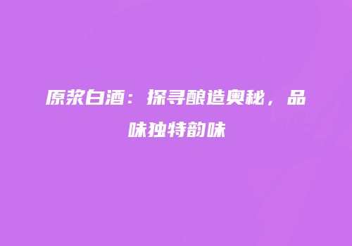 原浆白酒：探寻酿造奥秘，品味独特韵味