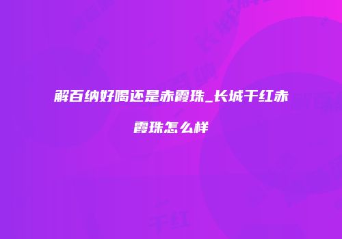 解百纳好喝还是赤霞珠_长城干红赤霞珠怎么样