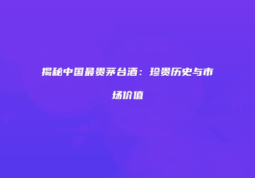 揭秘中国最贵茅台酒：珍贵历史与市场价值