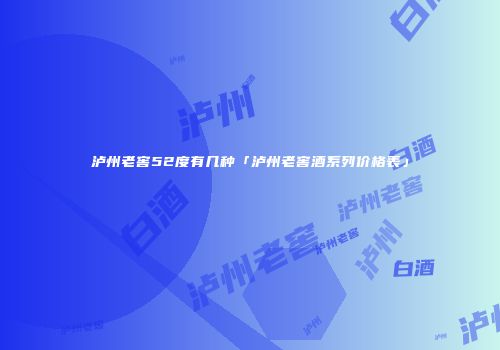 泸州老窖52度有几种「泸州老窖酒系列价格表」